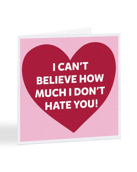 I Can't Believe How Much I Don't Hate You - Valentine's Day Greetings Card