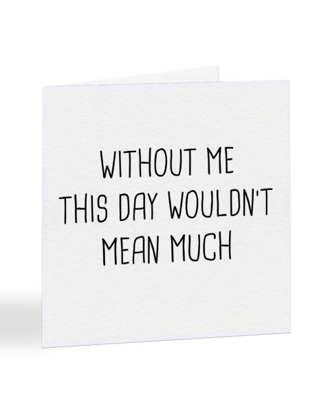 Without Me This Day Wouldn't Mean Much - Mother's - Father's Day Greetings Card