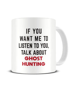 If You Want Me To Listen To You Talk About GHOST HUNTING Ceramic Mug
