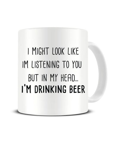 I Might Look Like I'm Listening - I'm Drinking Beer Ceramic Mug