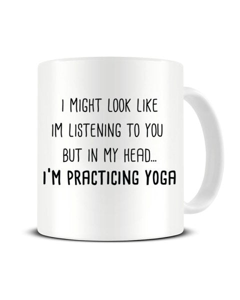 I Might Look Like I'm Listening - I'm Practicing Yoga Ceramic Mug