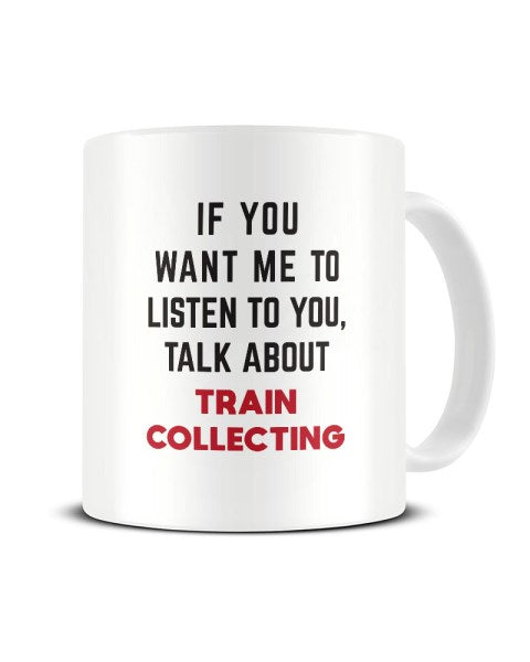 If You Want Me To Listen To You Talk About TRAIN COLLECTING Funny Ceramic Mug