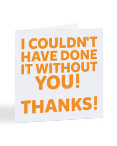 I Couldn't Have Done It Without You Thanks! - Thank You Greetings Card