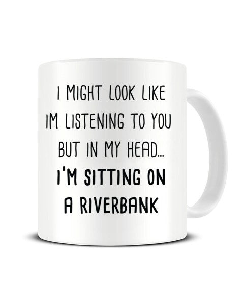 I Might Look Like I'm Listening - I'm Sitting on a Riverbank Ceramic Mug