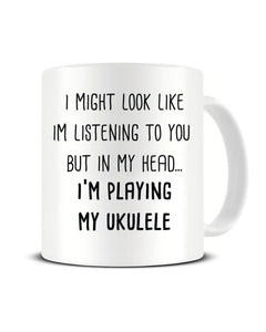 I Might Look Like I'm Listening - I'm Playing My Ukulele Ceramic Mug