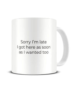 Sorry I'm Late I Got Here As Soon As I Wanted Too - Funny Office Ceramic Mug